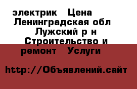 электрик › Цена ­ 100 - Ленинградская обл., Лужский р-н Строительство и ремонт » Услуги   